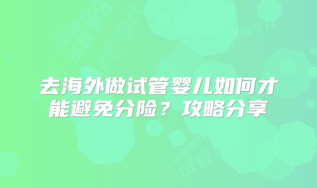 去海外做试管婴儿如何才能避免分险？攻略分享