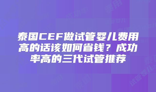 泰国CEF做试管婴儿费用高的话该如何省钱？成功率高的三代试管推荐