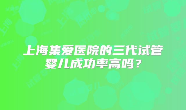 上海集爱医院的三代试管婴儿成功率高吗?
