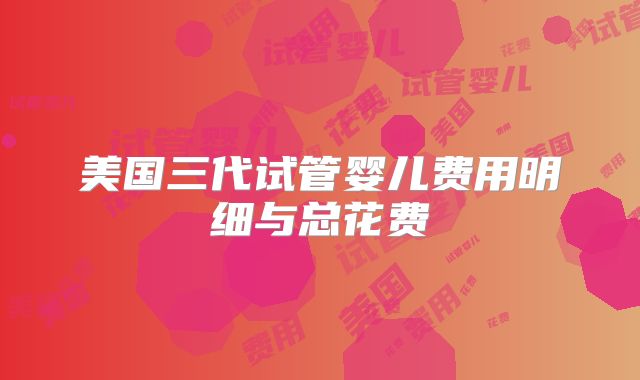 美国三代试管婴儿费用明细与总花费