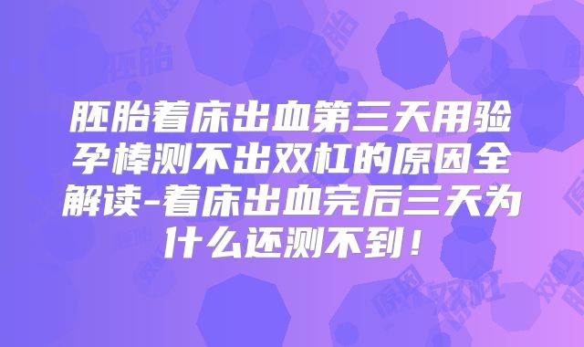 胚胎着床出血第三天用验孕棒测不出双杠的原因全解读-着床出血完后三天为什么还测不到！