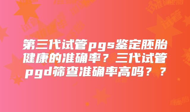 第三代试管pgs鉴定胚胎健康的准确率?三代试管pgd筛查准确率高吗??