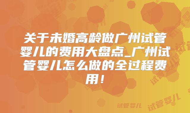 关于未婚高龄做广州试管婴儿的费用大盘点_广州试管婴儿怎么做的全过程费用！