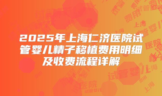 2025年上海仁济医院试管婴儿精子移植费用明细及收费流程详解