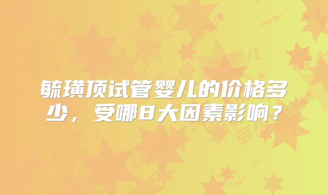 毓璜顶试管婴儿的价格多少，受哪8大因素影响？