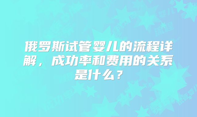 俄罗斯试管婴儿的流程详解，成功率和费用的关系是什么？