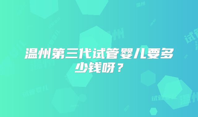 温州第三代试管婴儿要多少钱呀？