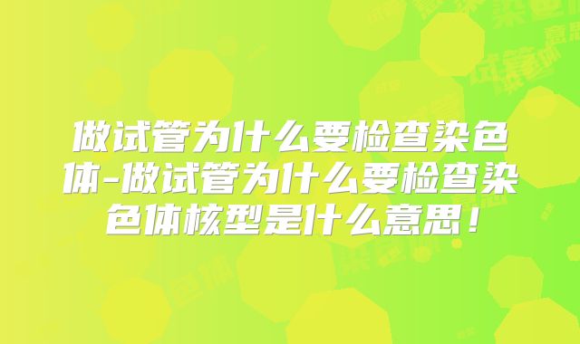 做试管为什么要检查染色体-做试管为什么要检查染色体核型是什么意思！