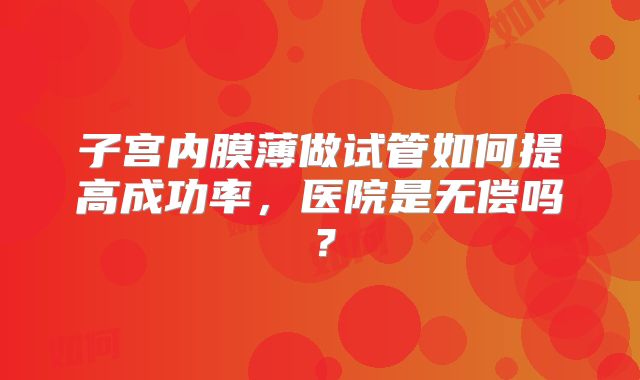 子宫内膜薄做试管如何提高成功率，医院是无偿吗？