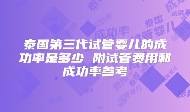 泰国第三代试管婴儿的成功率是多少 附试管费用和成功率参考