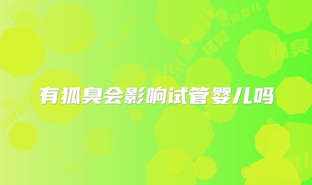 有狐臭会影响试管婴儿吗