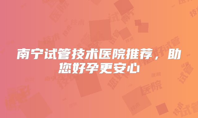 南宁试管技术医院推荐，助您好孕更安心
