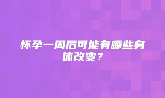 怀孕一周后可能有哪些身体改变?
