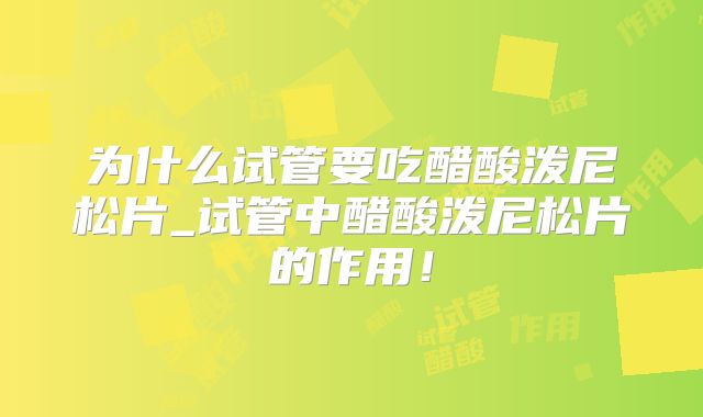 为什么试管要吃醋酸泼尼松片_试管中醋酸泼尼松片的作用！