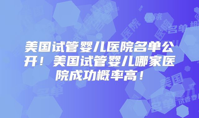 美国试管婴儿医院名单公开!美国试管婴儿哪家医院成功概率高!