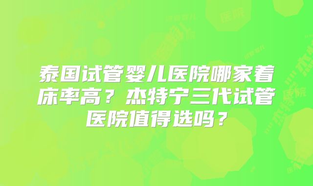 泰国试管婴儿医院哪家着床率高？杰特宁三代试管医院值得选吗？