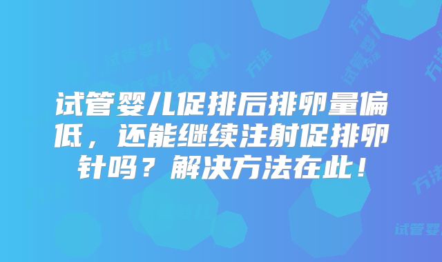 试管婴儿促排后排卵量偏低，还能继续注射促排卵针吗？解决方法在此！