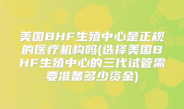 美国BHF生殖中心是正规的医疗机构吗(选择美国BHF生殖中心的三代试管需要准备多少资金)