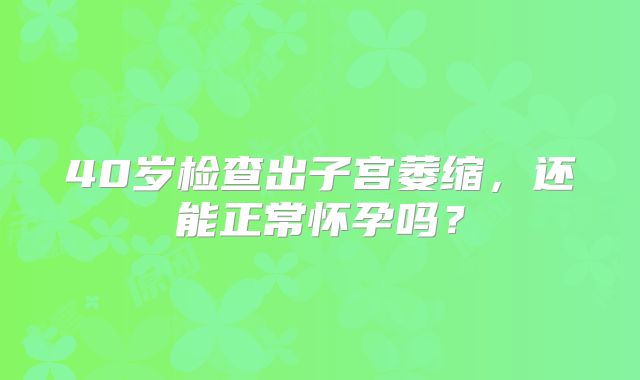 40岁检查出子宫萎缩,还能正常怀孕吗?