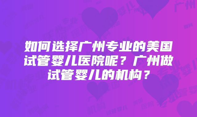如何选择广州专业的美国试管婴儿医院呢？广州做试管婴儿的机构？