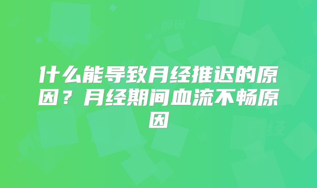 什么能导致月经推迟的原因?月经期间血流不畅原因