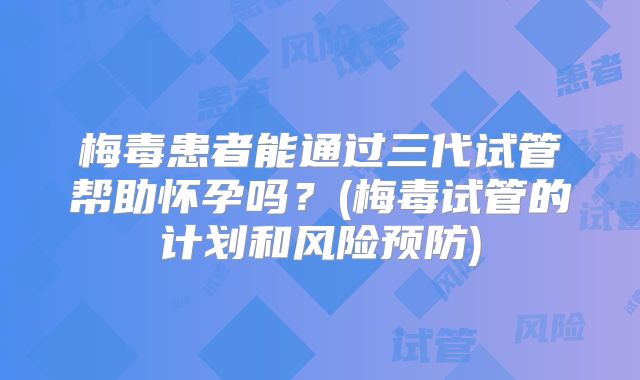 梅毒患者能通过三代试管帮助怀孕吗？(梅毒试管的计划和风险预防)