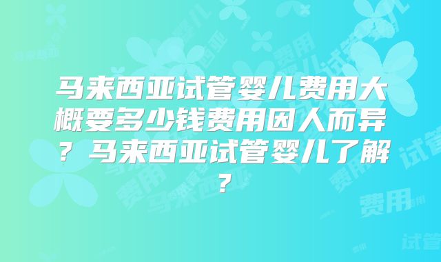 马来西亚试管婴儿费用大概要多少钱费用因人而异？马来西亚试管婴儿了解？