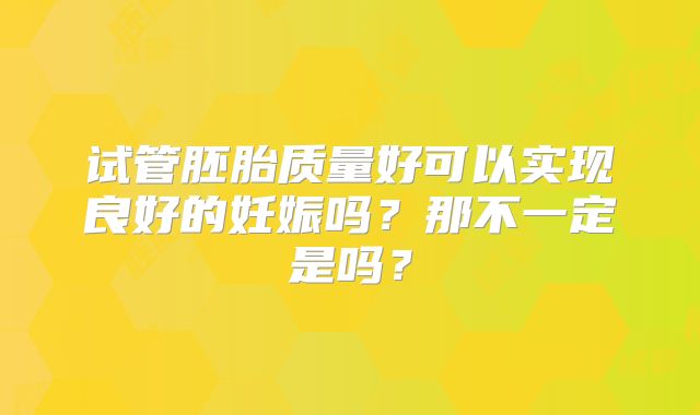 试管胚胎质量好可以实现良好的妊娠吗?那不一定是吗?