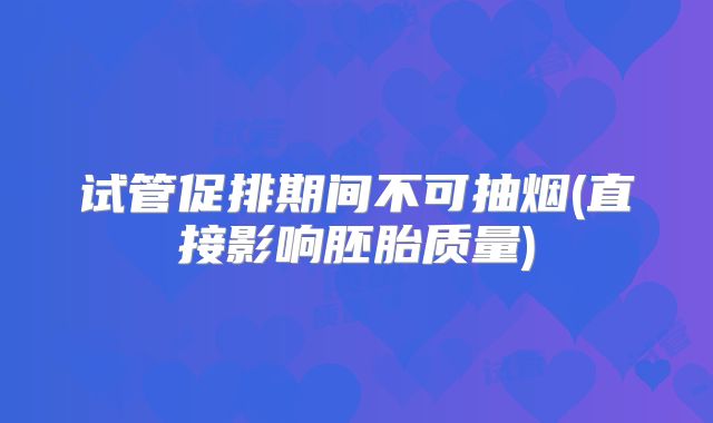 试管促排期间不可抽烟(直接影响胚胎质量)