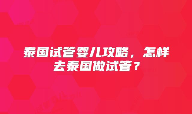 泰国试管婴儿攻略,怎样去泰国做试管?