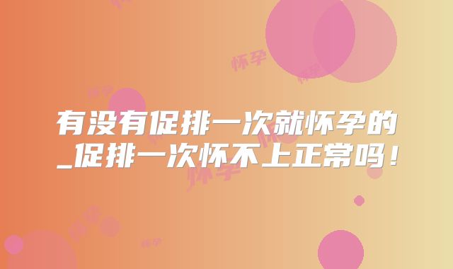 有没有促排一次就怀孕的_促排一次怀不上正常吗！