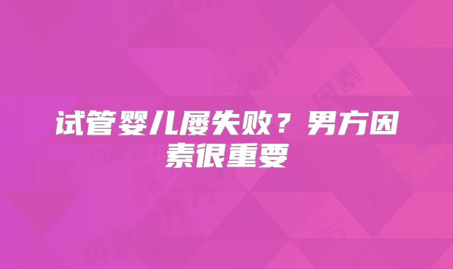 试管婴儿屡失败？男方因素很重要