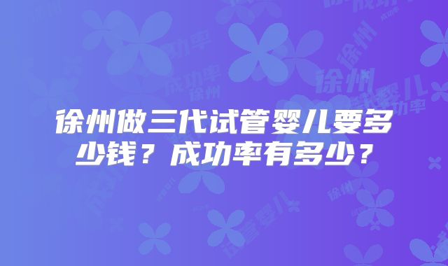 徐州做三代试管婴儿要多少钱？成功率有多少？