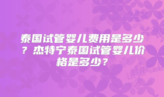 泰国试管婴儿费用是多少?杰特宁泰国试管婴儿价格是多少?