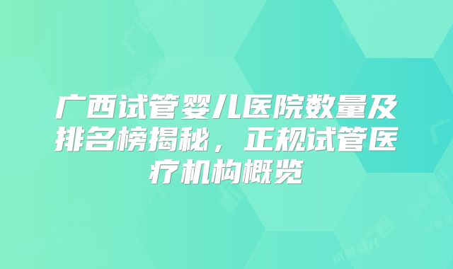 广西试管婴儿医院数量及排名榜揭秘，正规试管医疗机构概览