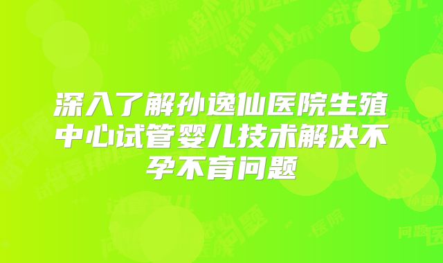 深入了解孙逸仙医院生殖中心试管婴儿技术解决不孕不育问题
