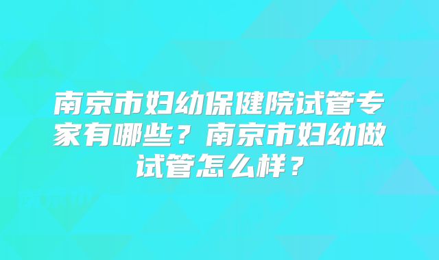 南京市妇幼保健院试管专家有哪些？南京市妇幼做试管怎么样？