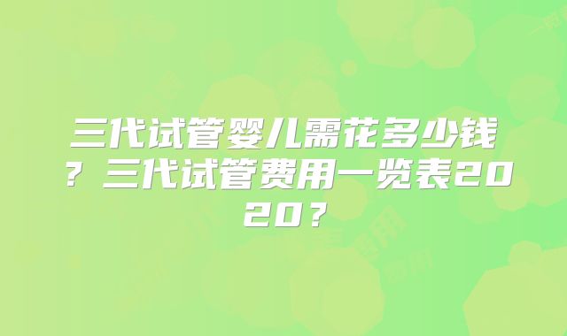 三代试管婴儿需花多少钱?三代试管费用一览表2020?