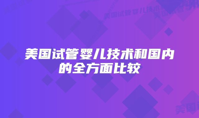 美国试管婴儿技术和国内的全方面比较
