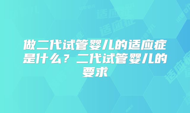 做二代试管婴儿的适应症是什么？二代试管婴儿的要求