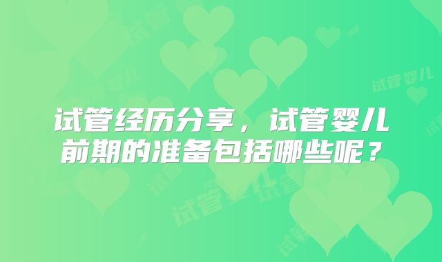 试管经历分享，试管婴儿前期的准备包括哪些呢？