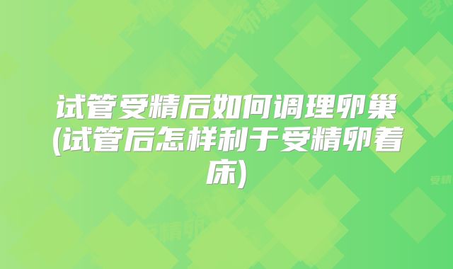 试管受精后如何调理卵巢(试管后怎样利于受精卵着床)