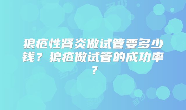 狼疮性肾炎做试管要多少钱?狼疮做试管的成功率?
