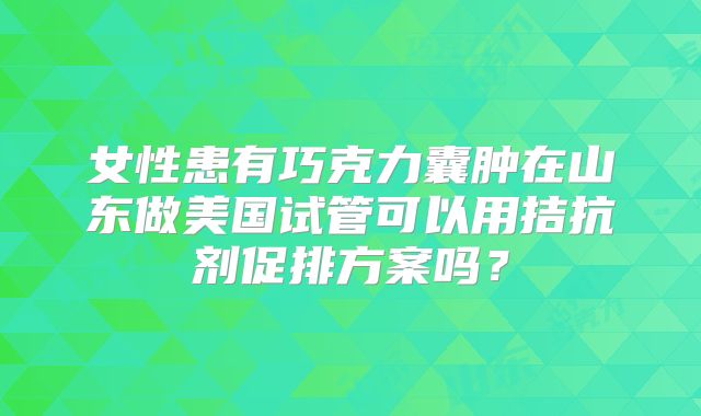 女性患有巧克力囊肿在山东做美国试管可以用拮抗剂促排方案吗?