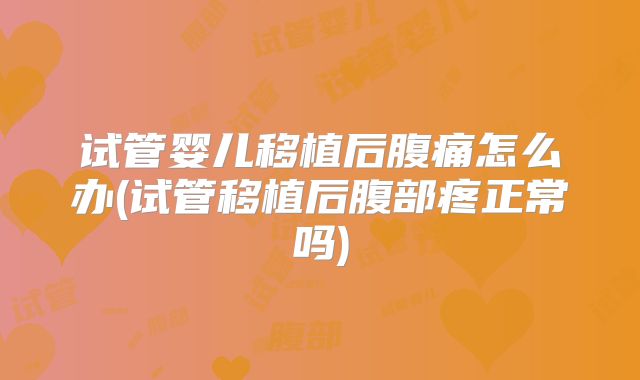 试管婴儿移植后腹痛怎么办(试管移植后腹部疼正常吗)