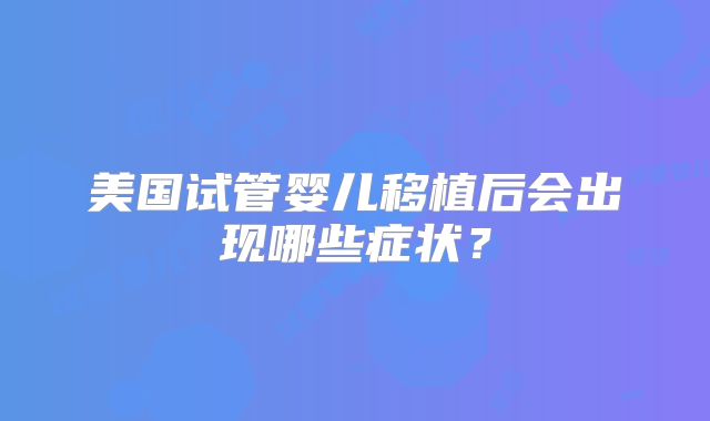 美国试管婴儿移植后会出现哪些症状？