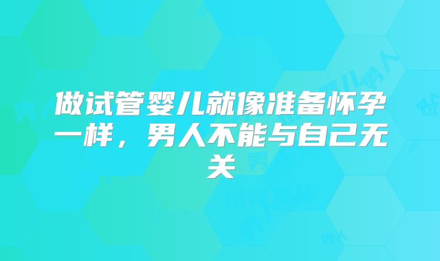 做试管婴儿就像准备怀孕一样，男人不能与自己无关