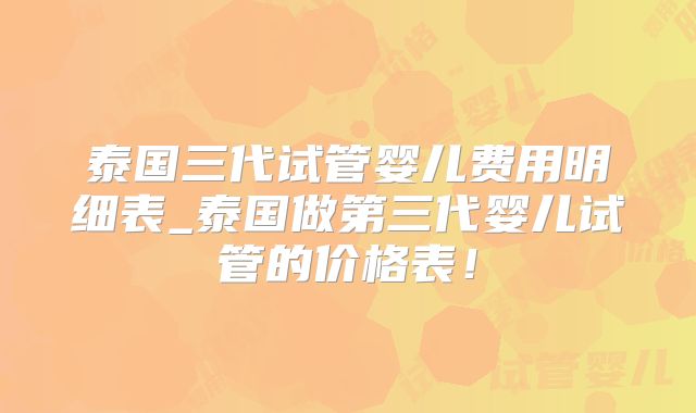 泰国三代试管婴儿费用明细表_泰国做第三代婴儿试管的价格表！