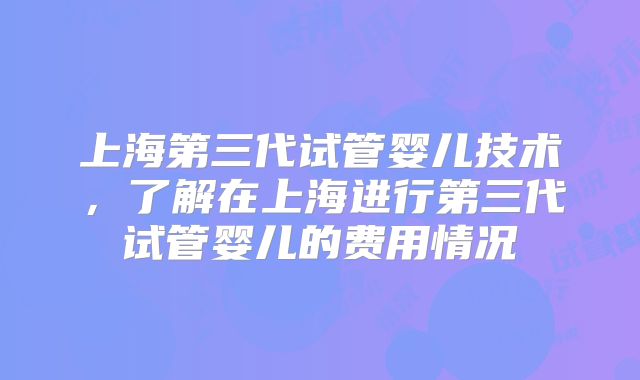 上海第三代试管婴儿技术，了解在上海进行第三代试管婴儿的费用情况