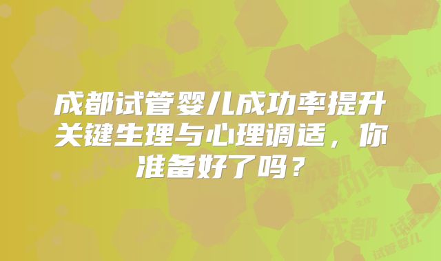 成都试管婴儿成功率提升关键生理与心理调适，你准备好了吗？
